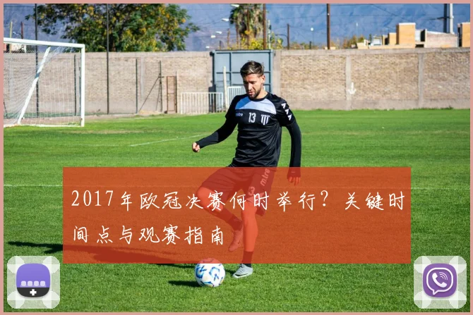 2017年欧冠决赛何时举行？关键时间点与观赛指南