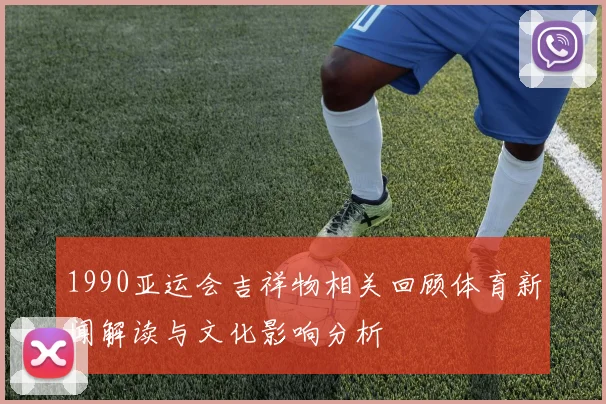1990亚运会吉祥物相关回顾体育新闻解读与文化影响分析