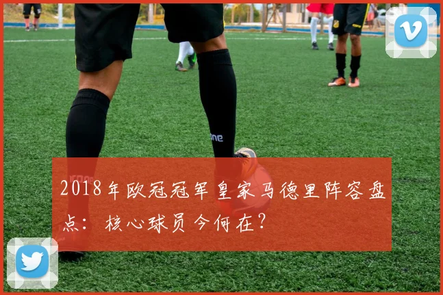 2018年欧冠冠军皇家马德里阵容盘点：核心球员今何在？