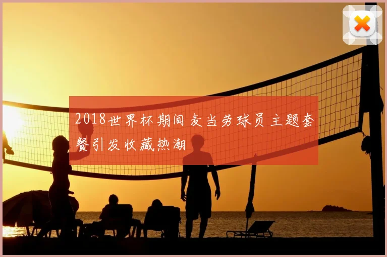 2018世界杯期间麦当劳球员主题套餐引发收藏热潮