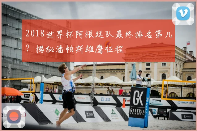 2018世界杯阿根廷队最终排名第几？揭秘潘帕斯雄鹰征程