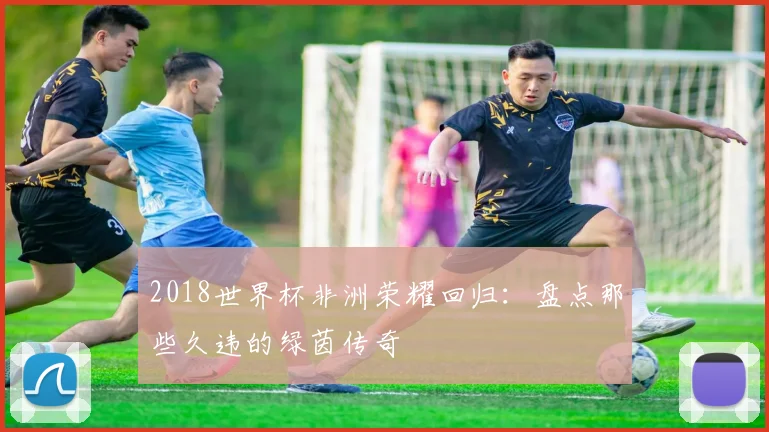 2018世界杯非洲荣耀回归：盘点那些久违的绿茵传奇