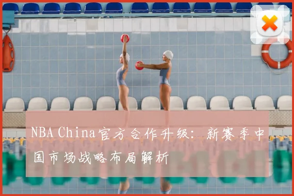 NBA China官方合作升级：新赛季中国市场战略布局解析