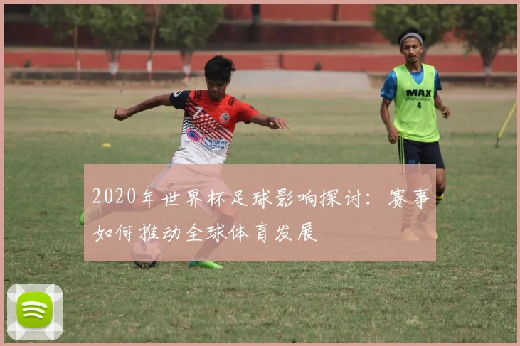 2020年世界杯足球影响探讨：赛事如何推动全球体育发展