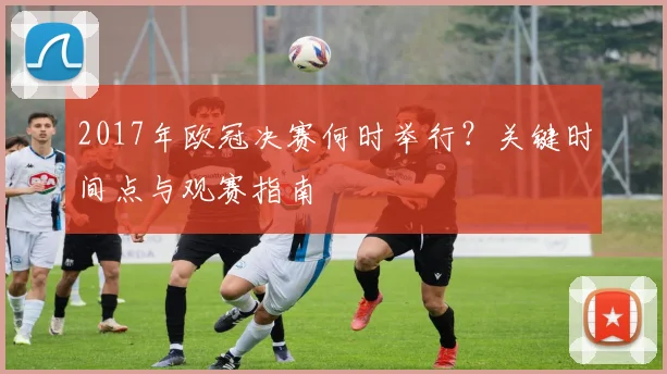 2017年欧冠决赛何时举行？关键时间点与观赛指南