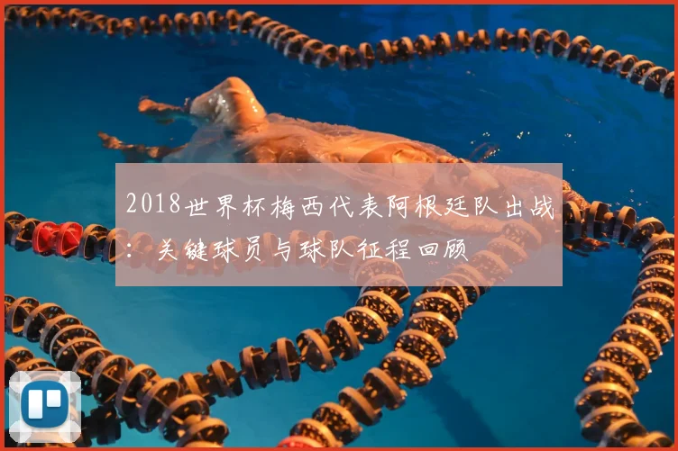 2018世界杯梅西代表阿根廷队出战：关键球员与球队征程回顾