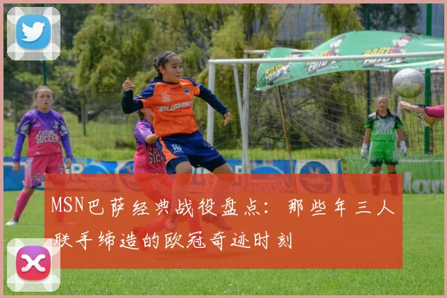 MSN巴萨经典战役盘点：那些年三人联手缔造的欧冠奇迹时刻