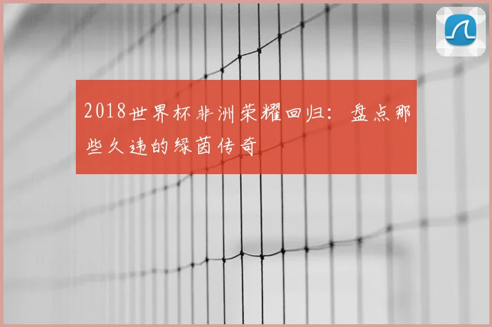 2018世界杯非洲荣耀回归：盘点那些久违的绿茵传奇
