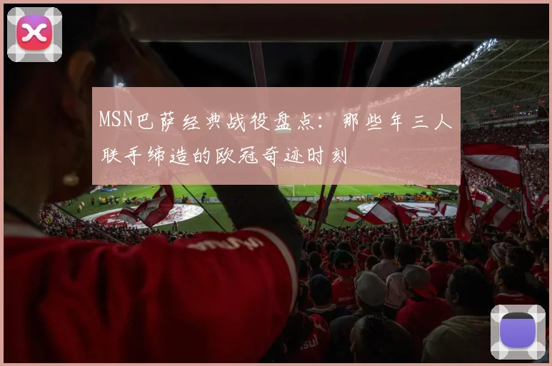 MSN巴萨经典战役盘点：那些年三人联手缔造的欧冠奇迹时刻